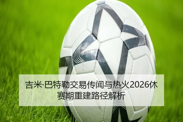 吉米·巴特勒交易传闻与热火2026休赛期重建路径解析