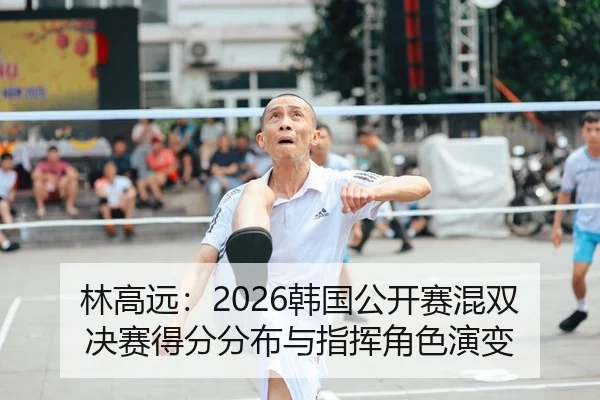 林高远：2026韩国公开赛混双决赛得分分布与指挥角色演变