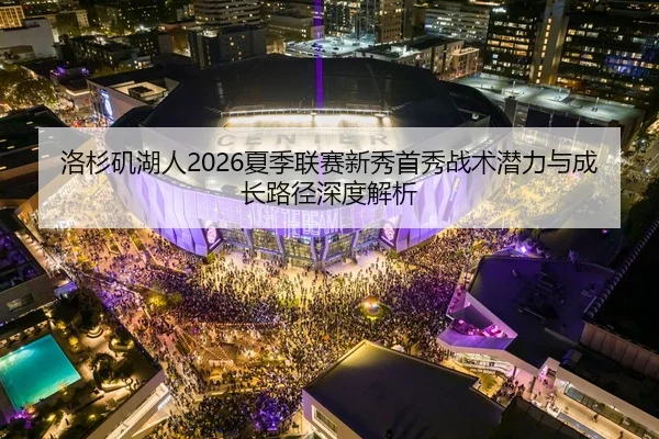 洛杉矶湖人2026夏季联赛新秀首秀战术潜力与成长路径深度解析